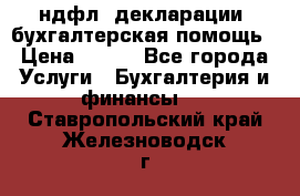 3ндфл, декларации, бухгалтерская помощь › Цена ­ 500 - Все города Услуги » Бухгалтерия и финансы   . Ставропольский край,Железноводск г.